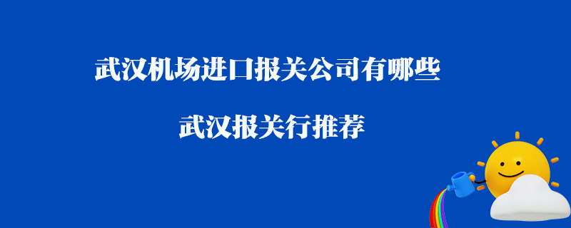 武漢機(jī)場(chǎng)進(jìn)口報(bào)關(guān)公司有哪些？武漢報(bào)關(guān)行推薦