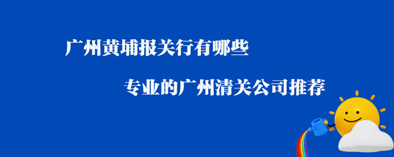 廣州黃埔報關(guān)行有哪些？專業(yè)的廣州清關(guān)公司推薦