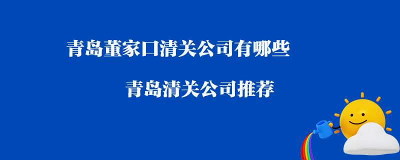 青島董家口清關(guān)公司有哪些？青島清關(guān)公司推薦