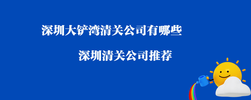 深圳大鏟灣清關(guān)公司有哪些？深圳清關(guān)公司推薦