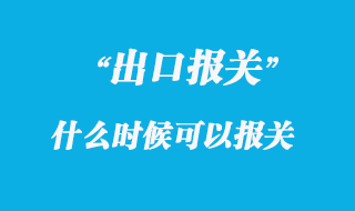 出口貨物什么時候可以報關(guān)
