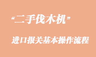 二手伐木機進口報關(guān)流程，二手伐木機進口清關(guān)公司