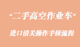 二手高空作業(yè)車進(jìn)口報關(guān)，舊設(shè)備清關(guān)流程