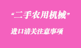 二手農(nóng)用機械設(shè)備進(jìn)口清關(guān)注意事項