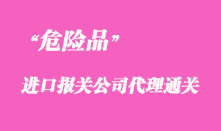 代理進(jìn)口危險品上海報關(guān)手續(xù)流程要點(diǎn)