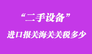 二手設(shè)備進口報關(guān)海關(guān)關(guān)稅多少